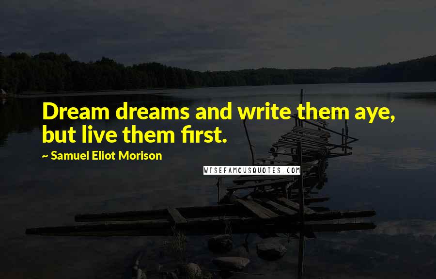 Samuel Eliot Morison quotes: Dream dreams and write them aye, but live them first.
