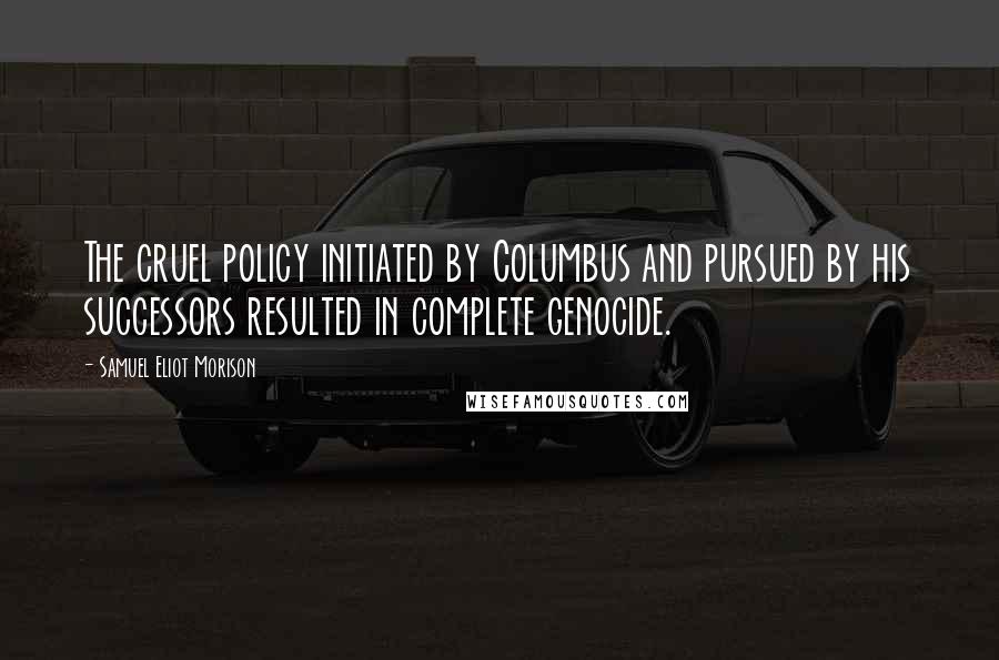 Samuel Eliot Morison quotes: The cruel policy initiated by Columbus and pursued by his successors resulted in complete genocide.