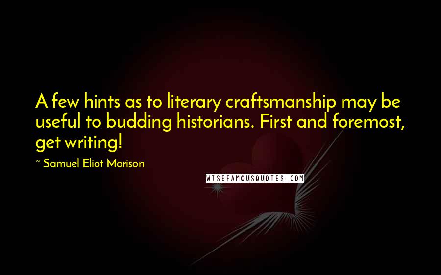 Samuel Eliot Morison quotes: A few hints as to literary craftsmanship may be useful to budding historians. First and foremost, get writing!