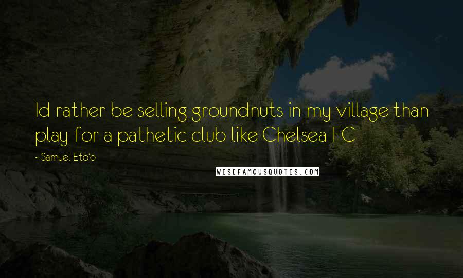 Samuel Eto'o quotes: Id rather be selling groundnuts in my village than play for a pathetic club like Chelsea FC