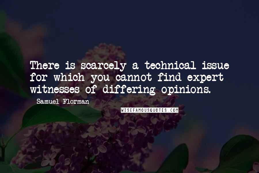 Samuel Florman quotes: There is scarcely a technical issue for which you cannot find expert witnesses of differing opinions.