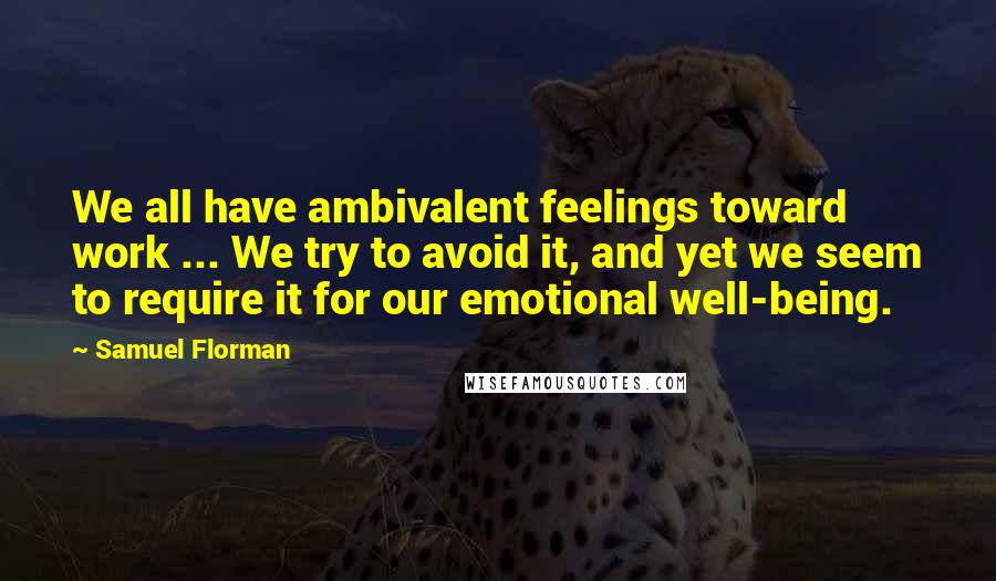 Samuel Florman quotes: We all have ambivalent feelings toward work ... We try to avoid it, and yet we seem to require it for our emotional well-being.