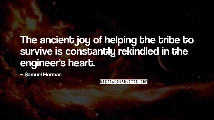 Samuel Florman quotes: The ancient joy of helping the tribe to survive is constantly rekindled in the engineer's heart.