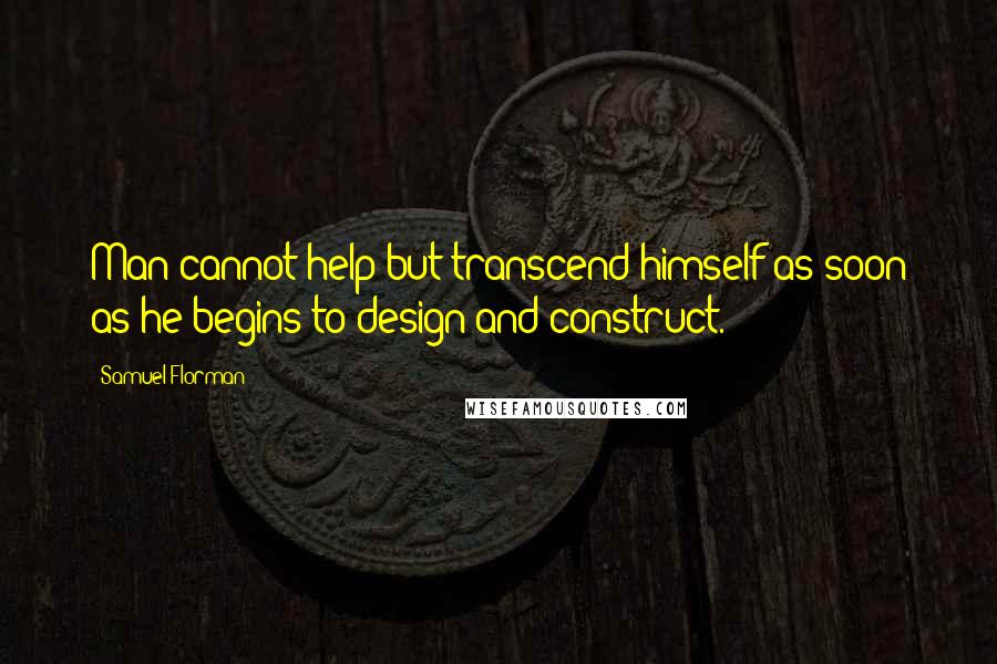 Samuel Florman quotes: Man cannot help but transcend himself as soon as he begins to design and construct.