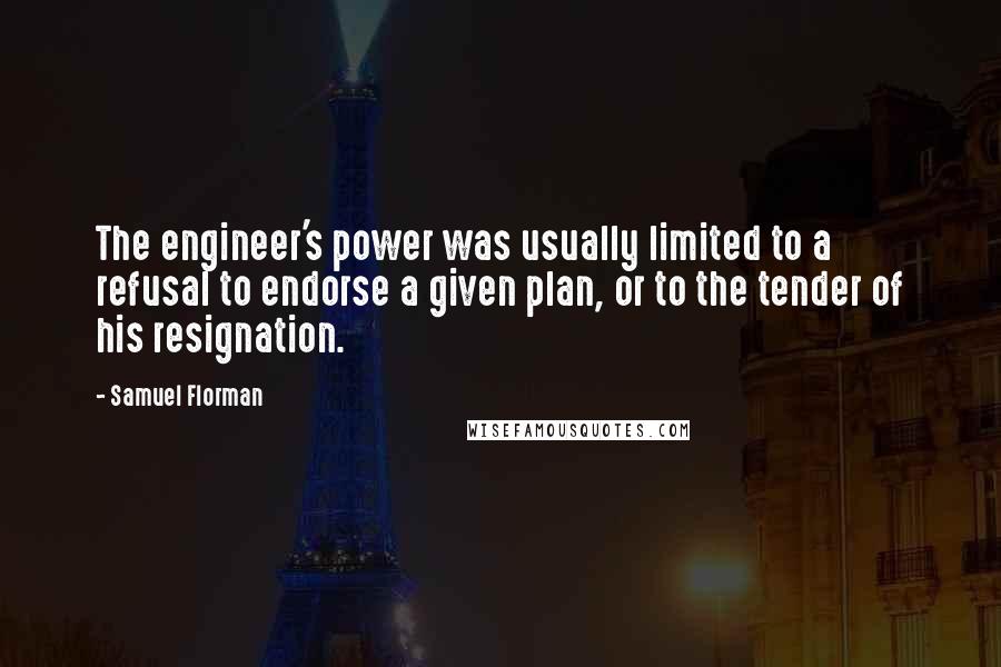 Samuel Florman quotes: The engineer's power was usually limited to a refusal to endorse a given plan, or to the tender of his resignation.