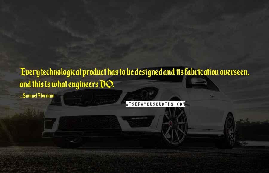 Samuel Florman quotes: Every technological product has to be designed and its fabrication overseen, and this is what engineers DO.