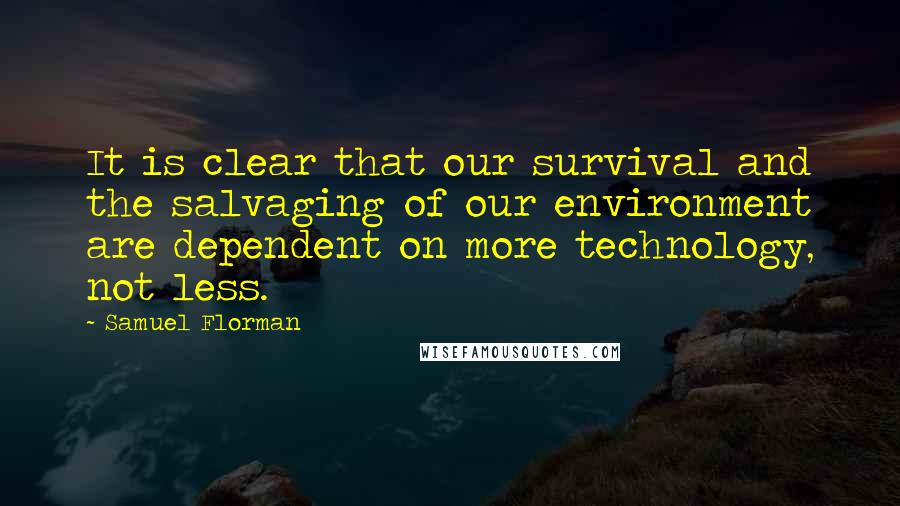 Samuel Florman quotes: It is clear that our survival and the salvaging of our environment are dependent on more technology, not less.