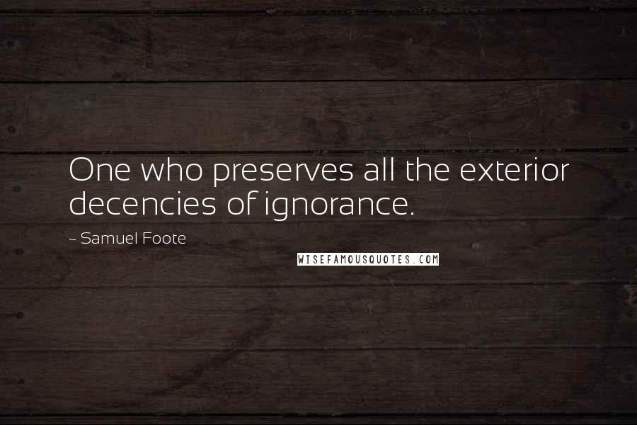 Samuel Foote quotes: One who preserves all the exterior decencies of ignorance. Samuel Foote quotes: One who preserves all the exterior decencies of ignorance.