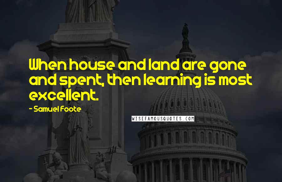 Samuel Foote quotes: When house and land are gone and spent, then learning is most excellent. Samuel Foote quotes: When house and land are gone and spent, then learning is most excellent.