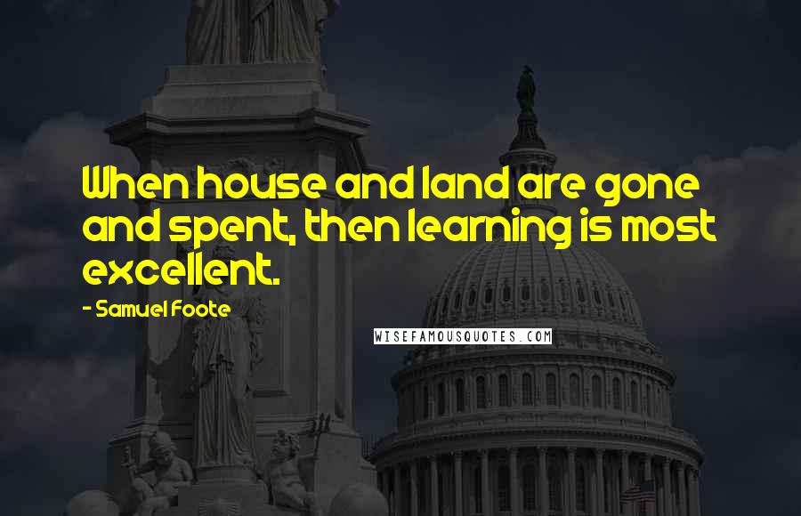 Samuel Foote quotes: When house and land are gone and spent, then learning is most excellent.