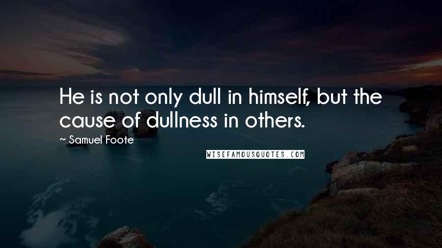 Samuel Foote quotes: He is not only dull in himself, but the cause of dullness in others. Samuel Foote quotes: He is not only dull in himself, but the cause of dullness in others.