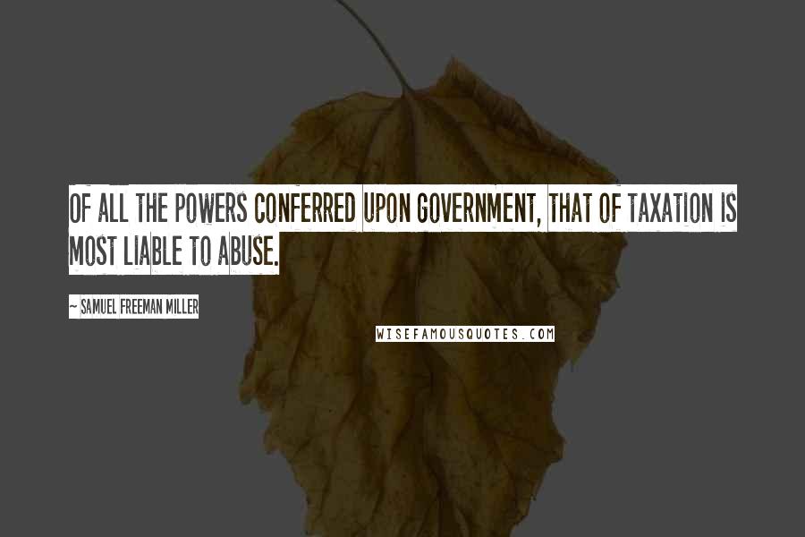 Samuel Freeman Miller quotes: Of all the powers conferred upon government, that of taxation is most liable to abuse.
