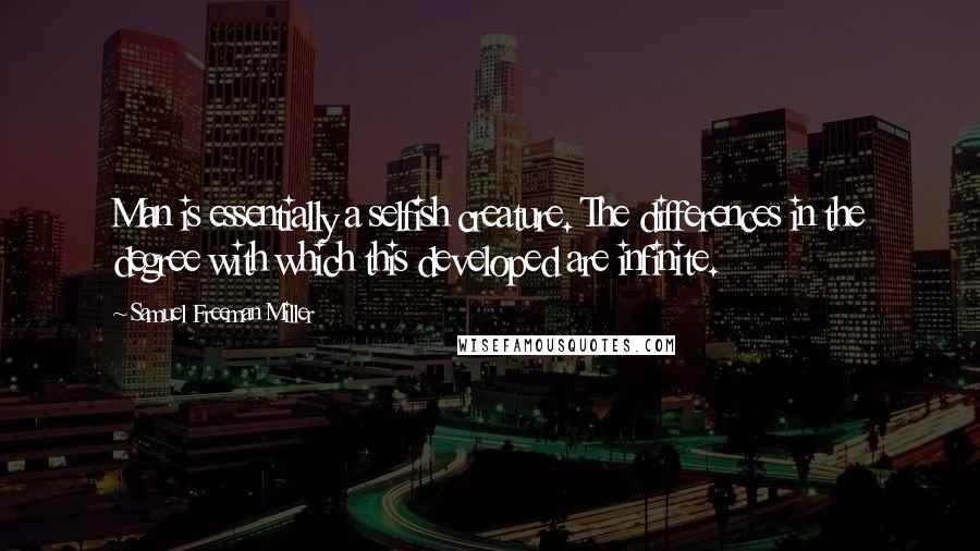 Samuel Freeman Miller quotes: Man is essentially a selfish creature. The differences in the degree with which this developed are infinite.