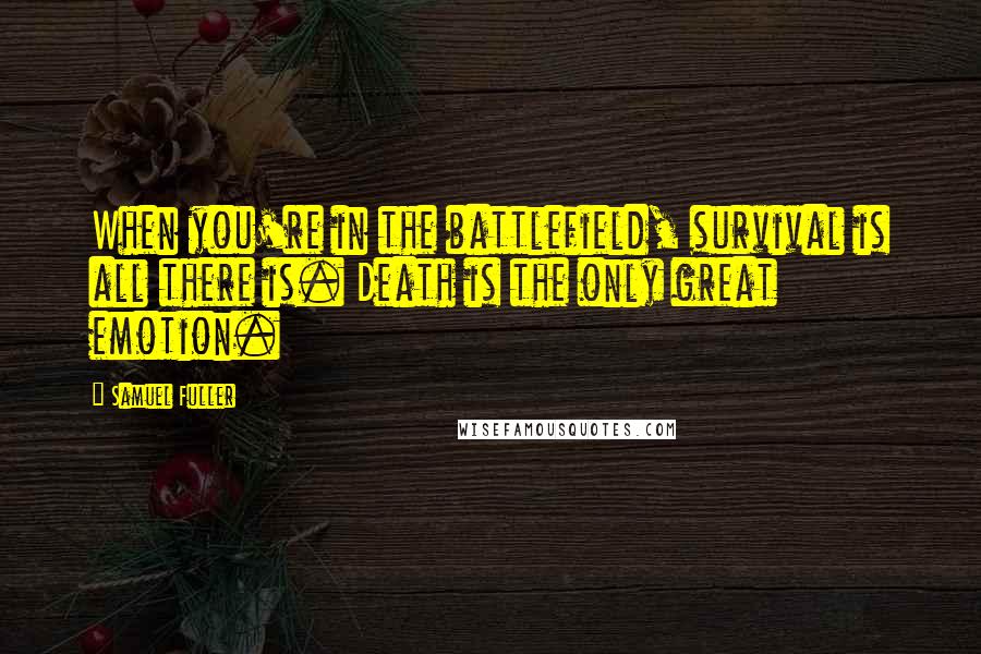 Samuel Fuller quotes: When you're in the battlefield, survival is all there is. Death is the only great emotion.