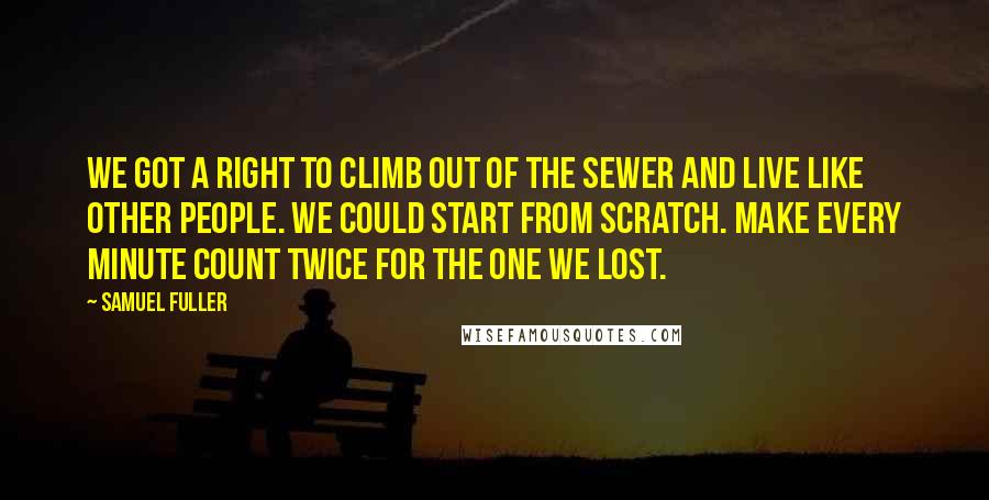 Samuel Fuller quotes: We got a right to climb out of the sewer and live like other people. We could start from scratch. Make every minute count twice for the one we lost.