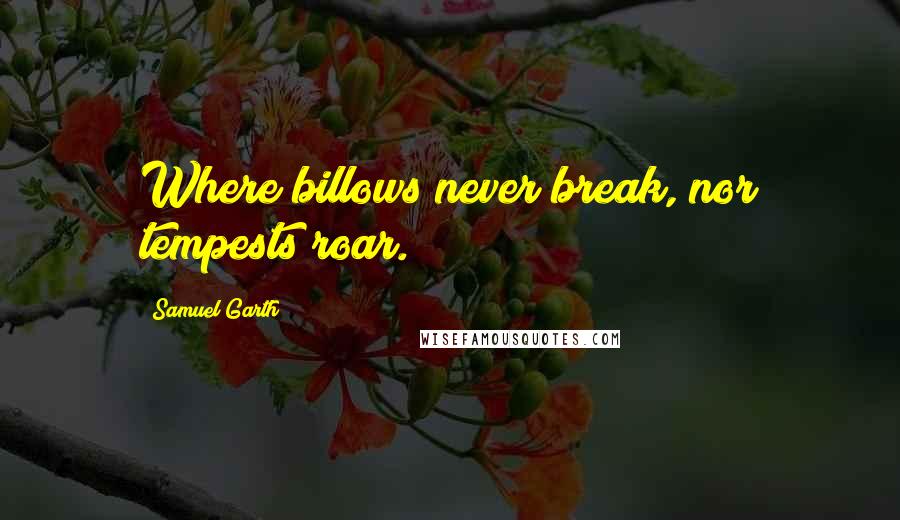Samuel Garth quotes: Where billows never break, nor tempests roar.