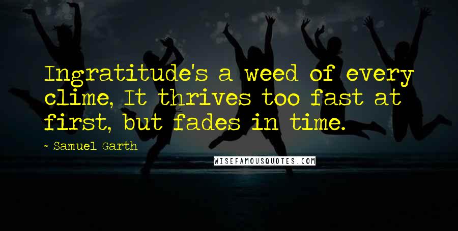 Samuel Garth quotes: Ingratitude's a weed of every clime, It thrives too fast at first, but fades in time.