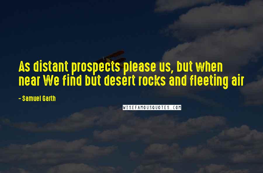 Samuel Garth quotes: As distant prospects please us, but when near We find but desert rocks and fleeting air