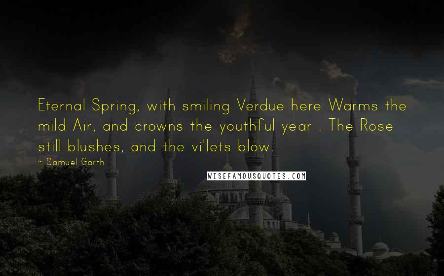 Samuel Garth quotes: Eternal Spring, with smiling Verdue here Warms the mild Air, and crowns the youthful year . The Rose still blushes, and the vi'lets blow.