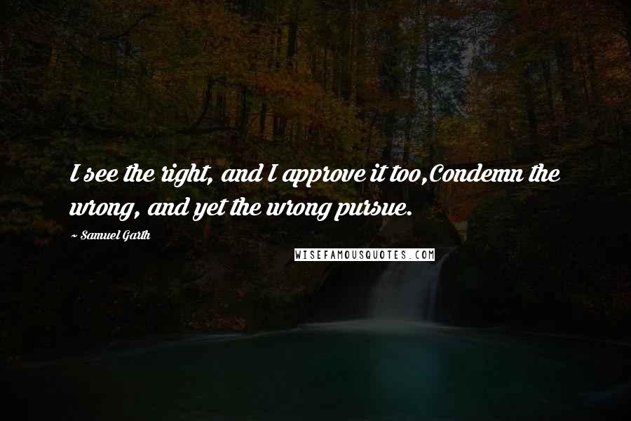 Samuel Garth quotes: I see the right, and I approve it too,Condemn the wrong, and yet the wrong pursue.