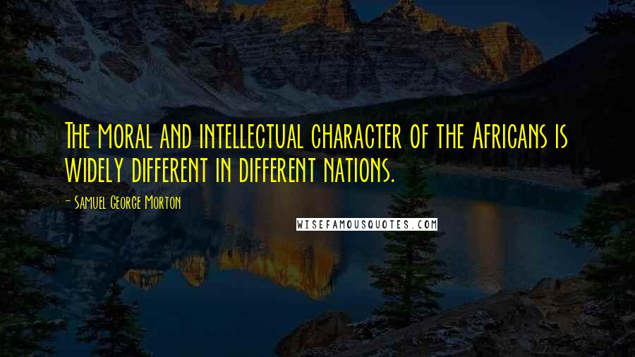 Samuel George Morton quotes: The moral and intellectual character of the Africans is widely different in different nations.