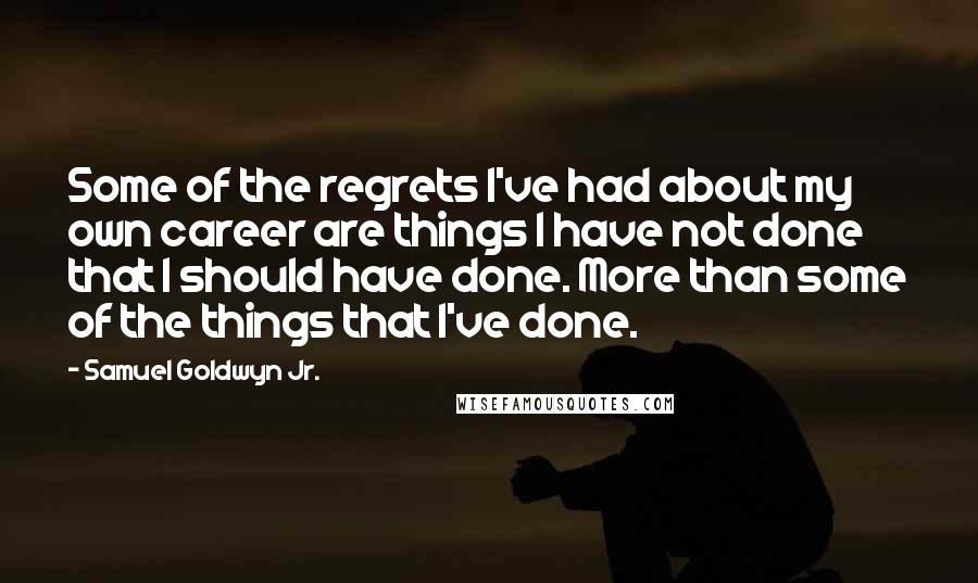 Samuel Goldwyn Jr. quotes: Some of the regrets I've had about my own career are things I have not done that I should have done. More than some of the things that I've done.