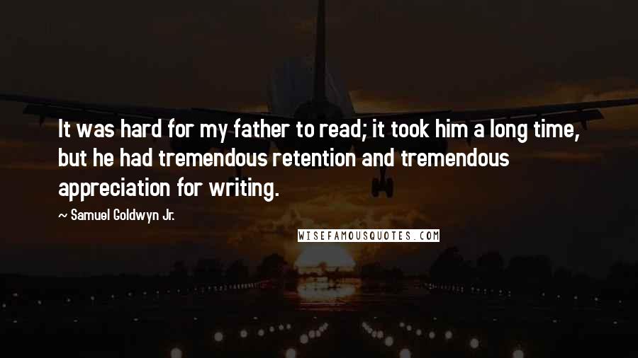 Samuel Goldwyn Jr. quotes: It was hard for my father to read; it took him a long time, but he had tremendous retention and tremendous appreciation for writing.