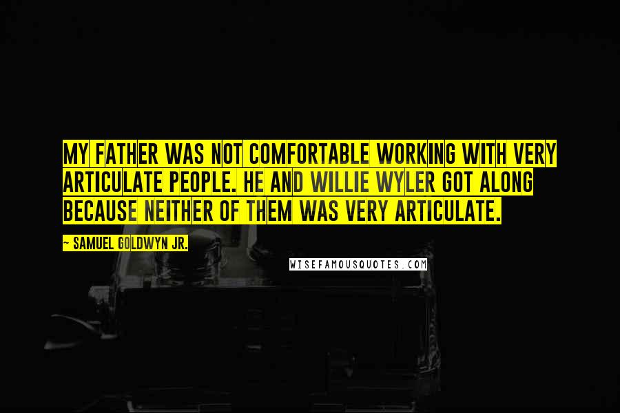 Samuel Goldwyn Jr. quotes: My father was not comfortable working with very articulate people. He and Willie Wyler got along because neither of them was very articulate.