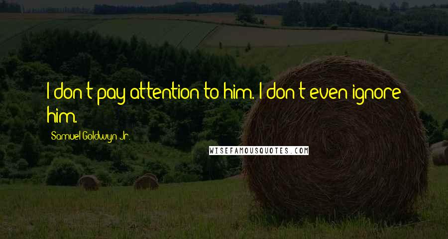 Samuel Goldwyn Jr. quotes: I don't pay attention to him. I don't even ignore him.