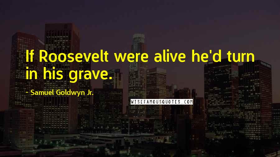 Samuel Goldwyn Jr. quotes: If Roosevelt were alive he'd turn in his grave.