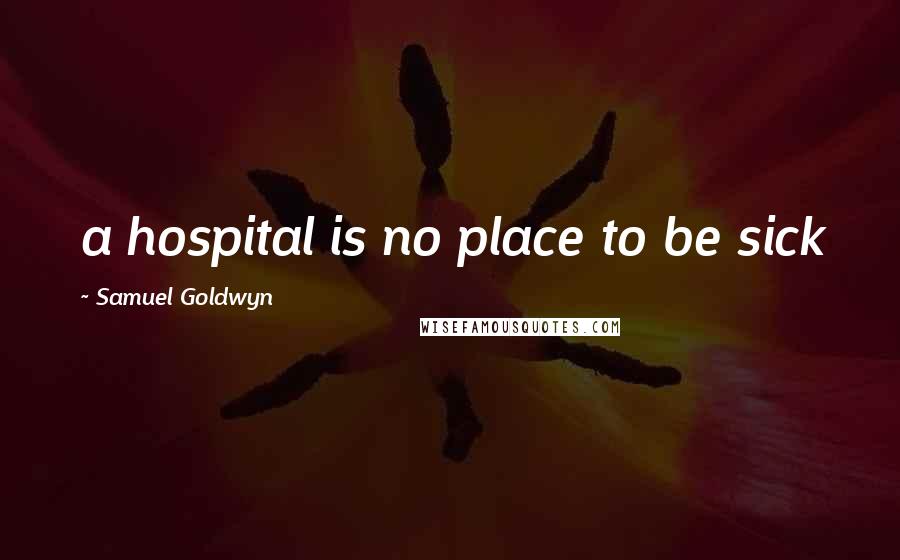 Samuel Goldwyn quotes: a hospital is no place to be sick