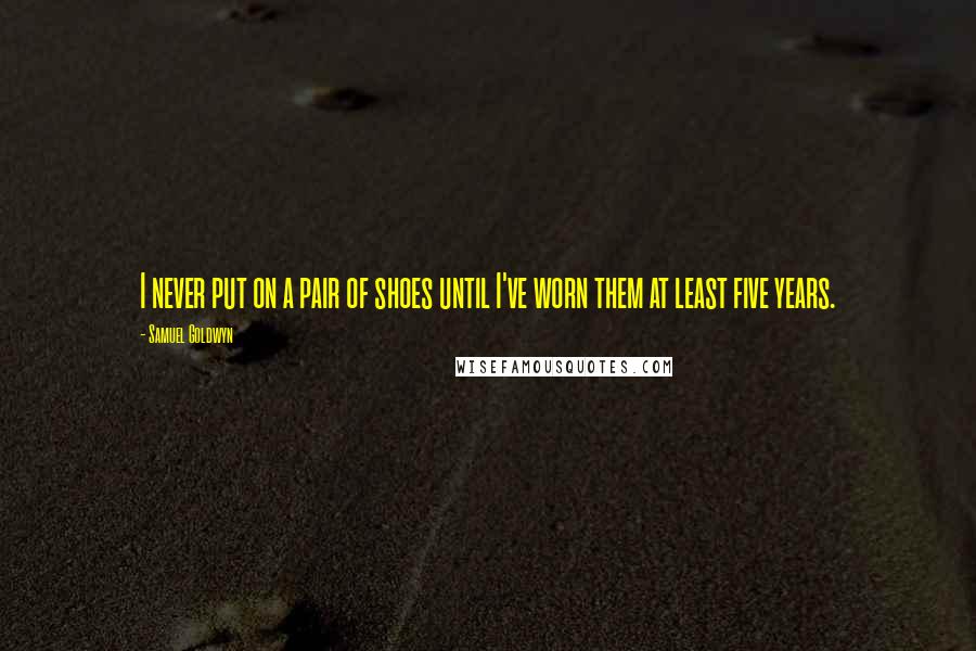 Samuel Goldwyn quotes: I never put on a pair of shoes until I've worn them at least five years.