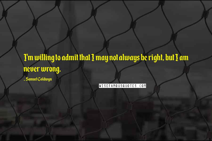 Samuel Goldwyn quotes: I'm willing to admit that I may not always be right, but I am never wrong.