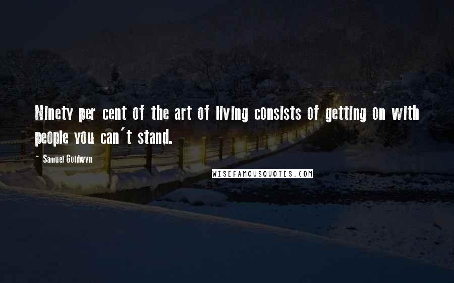 Samuel Goldwyn quotes: Ninety per cent of the art of living consists of getting on with people you can't stand.