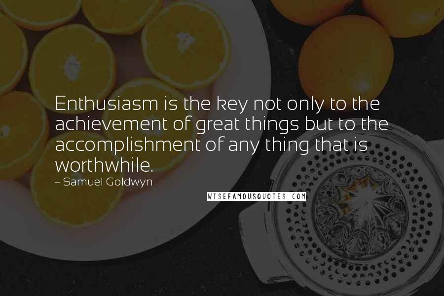 Samuel Goldwyn quotes: Enthusiasm is the key not only to the achievement of great things but to the accomplishment of any thing that is worthwhile.