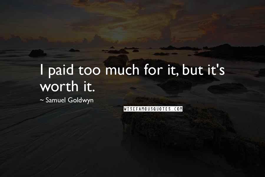 Samuel Goldwyn quotes: I paid too much for it, but it's worth it.