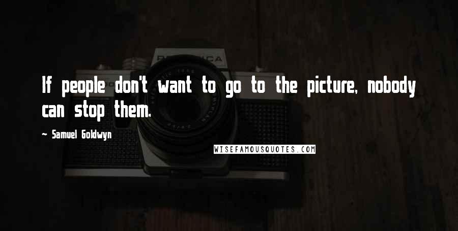 Samuel Goldwyn quotes: If people don't want to go to the picture, nobody can stop them.
