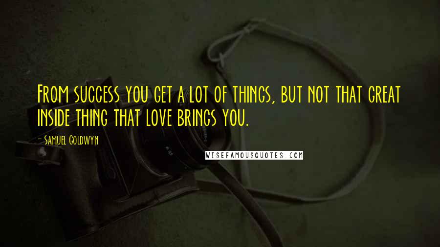 Samuel Goldwyn quotes: From success you get a lot of things, but not that great inside thing that love brings you.