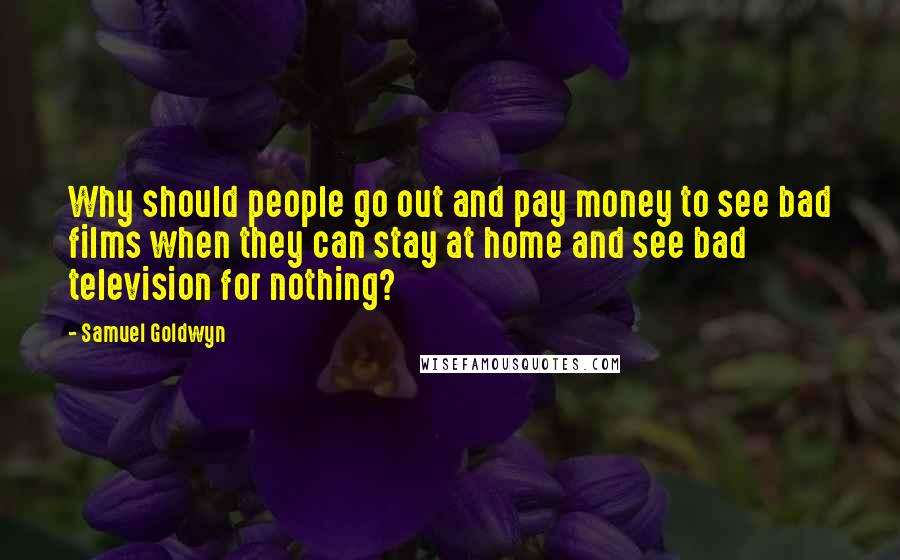 Samuel Goldwyn quotes: Why should people go out and pay money to see bad films when they can stay at home and see bad television for nothing?