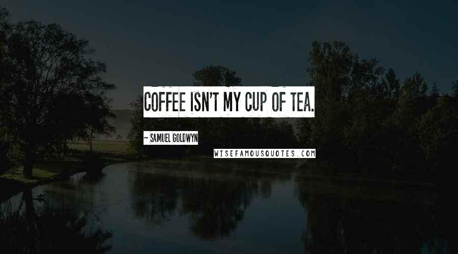 Samuel Goldwyn quotes: Coffee isn't my cup of tea.