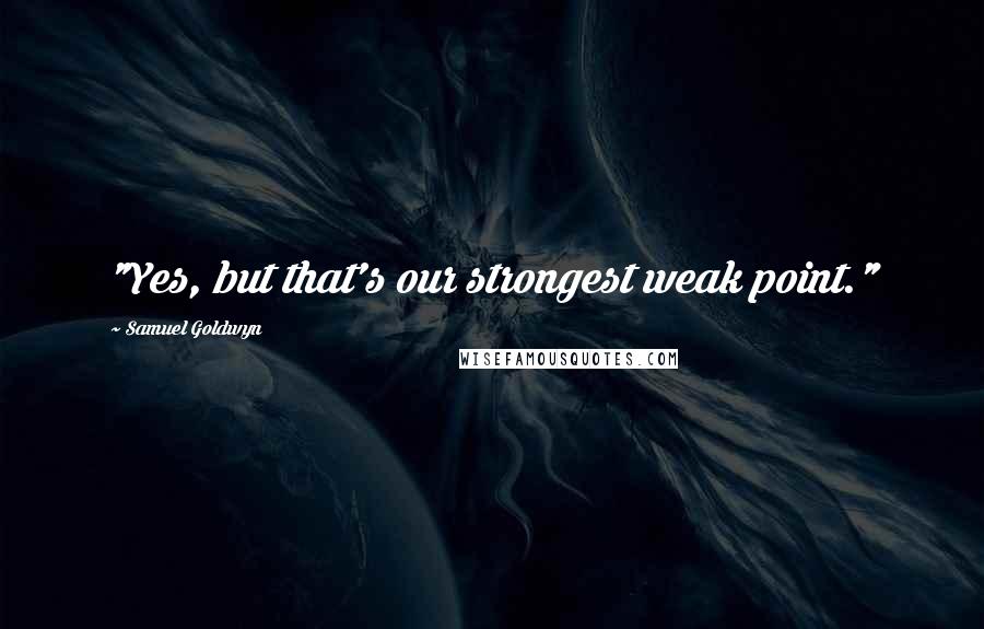 Samuel Goldwyn quotes: "Yes, but that's our strongest weak point."