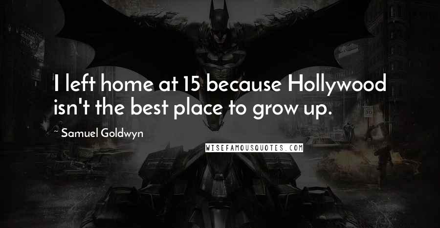 Samuel Goldwyn quotes: I left home at 15 because Hollywood isn't the best place to grow up.