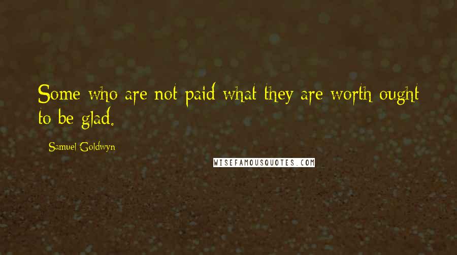 Samuel Goldwyn quotes: Some who are not paid what they are worth ought to be glad.