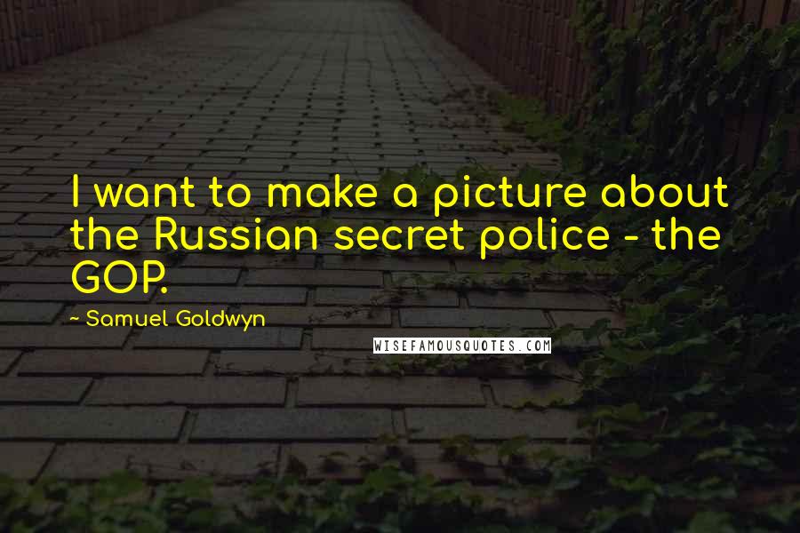 Samuel Goldwyn quotes: I want to make a picture about the Russian secret police - the GOP.