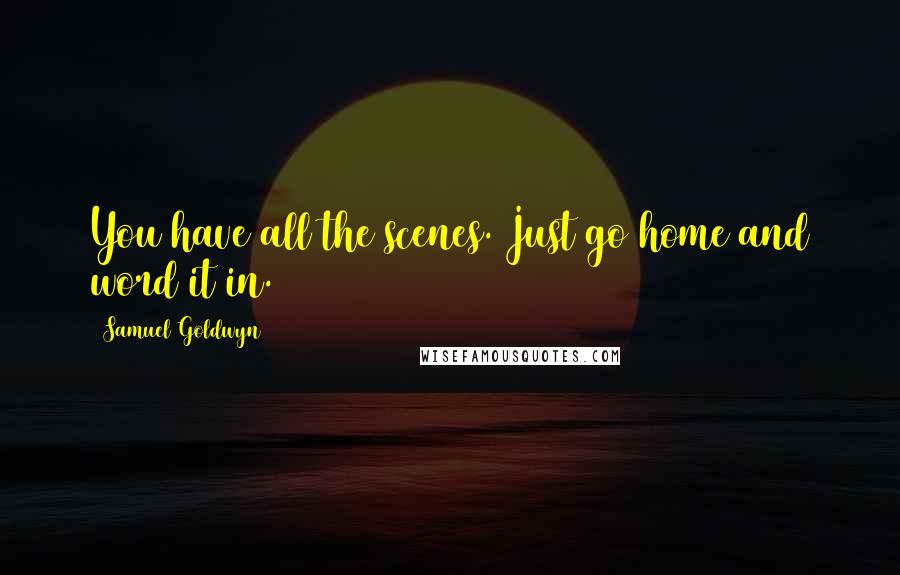 Samuel Goldwyn quotes: You have all the scenes. Just go home and word it in.