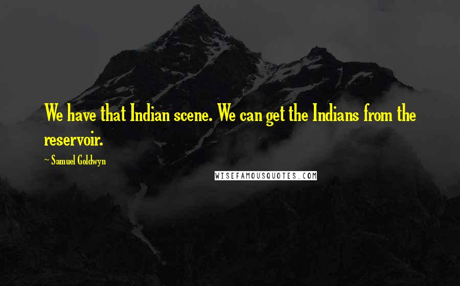 Samuel Goldwyn quotes: We have that Indian scene. We can get the Indians from the reservoir.