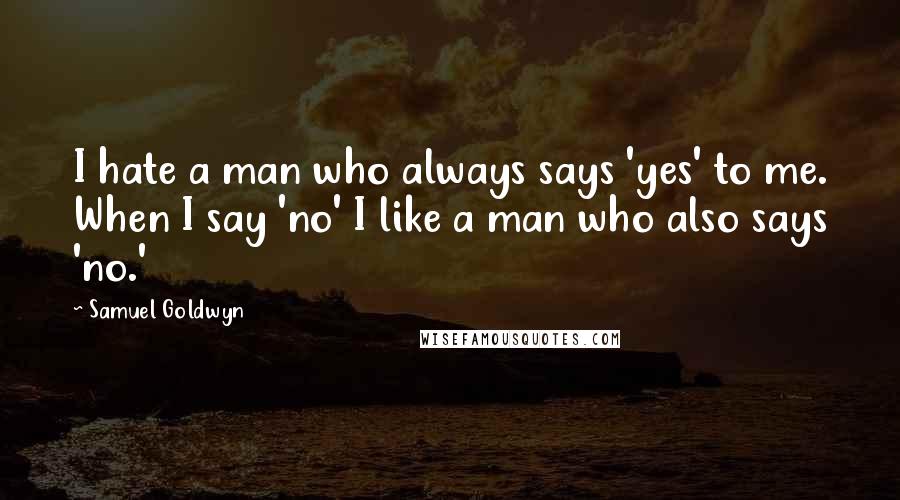 Samuel Goldwyn quotes: I hate a man who always says 'yes' to me. When I say 'no' I like a man who also says 'no.'