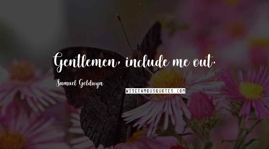 Samuel Goldwyn quotes: Gentlemen, include me out.