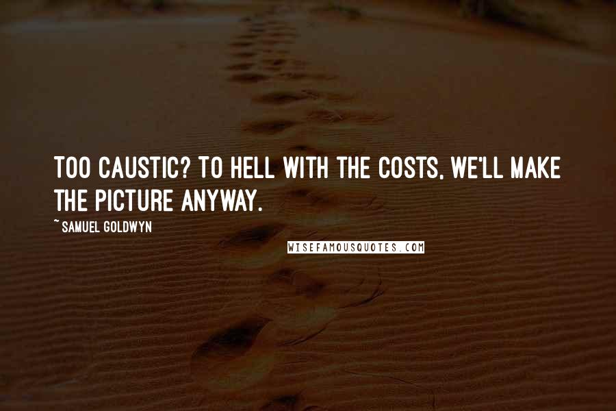 Samuel Goldwyn quotes: Too caustic? To hell with the costs, we'll make the picture anyway.