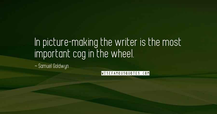 Samuel Goldwyn quotes: In picture-making the writer is the most important cog in the wheel.